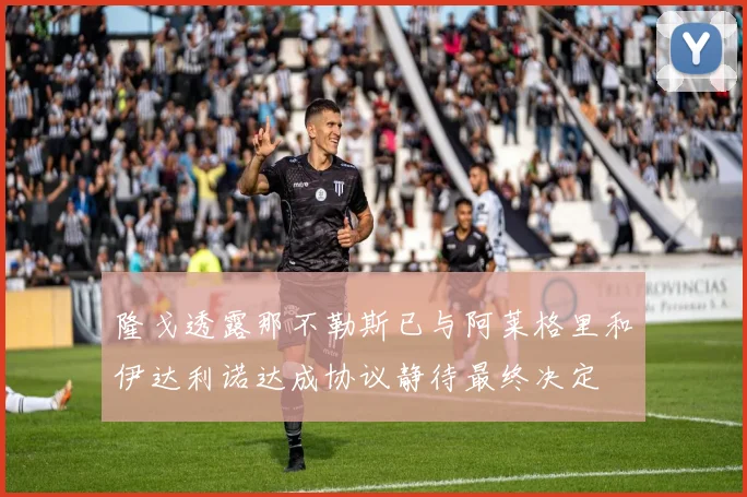 隆戈透露那不勒斯已与阿莱格里和伊达利诺达成协议静待最终决定