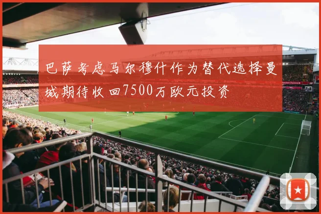 巴萨考虑马尔穆什作为替代选择曼城期待收回7500万欧元投资