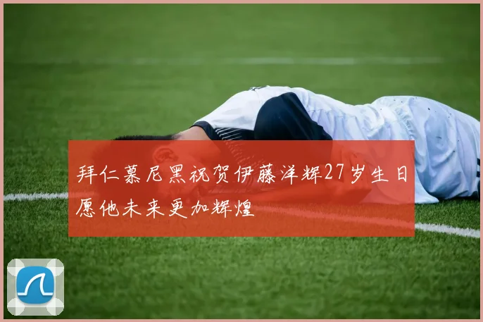 拜仁慕尼黑祝贺伊藤洋辉27岁生日愿他未来更加辉煌