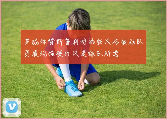罗威称赞斯普利特执教风格激励队员展现强硬作风是球队所需