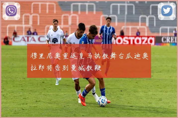 穆里尼奥重返皇马执教舞台瓜迪奥拉即将告别曼城教鞭