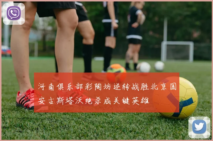 河南俱乐部彩陶坊逆转战胜北京国安古斯塔沃绝杀成关键英雄