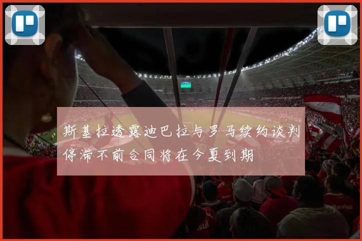 斯基拉透露迪巴拉与罗马续约谈判停滞不前合同将在今夏到期