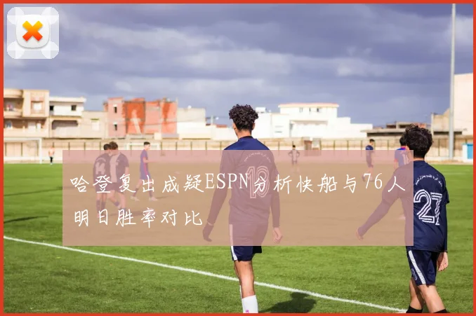 哈登复出成疑ESPN分析快船与76人明日胜率对比