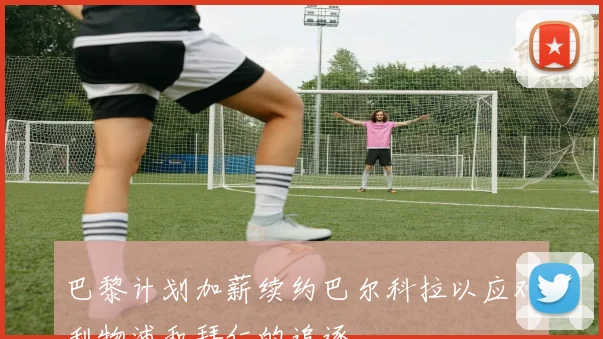 巴黎计划加薪续约巴尔科拉以应对利物浦和拜仁的追逐