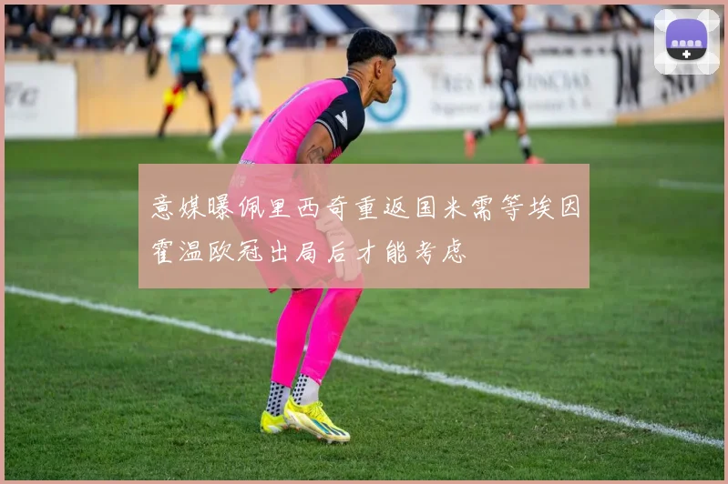 意媒曝佩里西奇重返国米需等埃因霍温欧冠出局后才能考虑