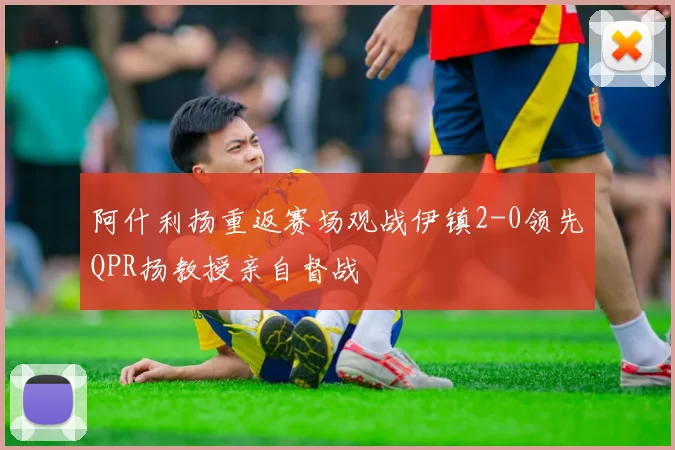 阿什利扬重返赛场观战伊镇2-0领先QPR扬教授亲自督战