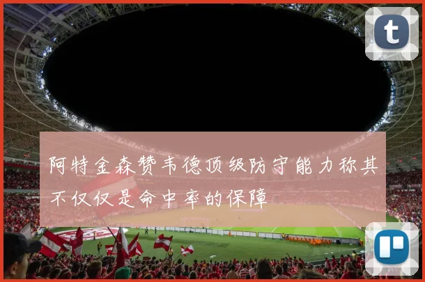 阿特金森赞韦德顶级防守能力称其不仅仅是命中率的保障