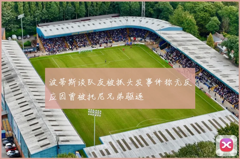 波蒂斯谈队友被抓头发事件称无反应因曾被托尼兄弟驱逐