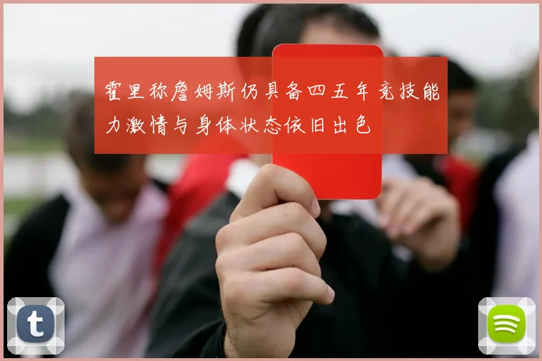 霍里称詹姆斯仍具备四五年竞技能力激情与身体状态依旧出色