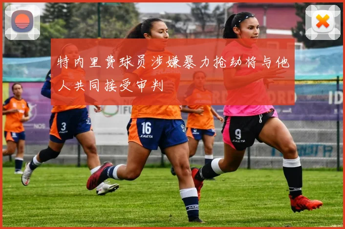 特内里费球员涉嫌暴力抢劫将与他人共同接受审判