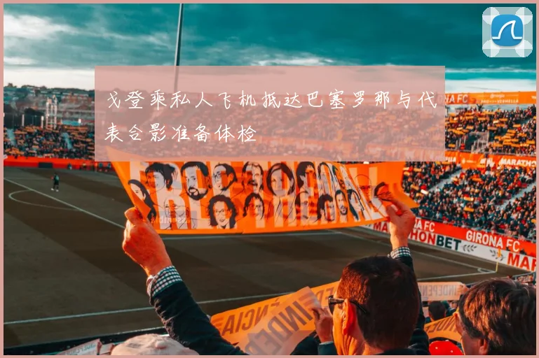 戈登乘私人飞机抵达巴塞罗那与代表合影准备体检