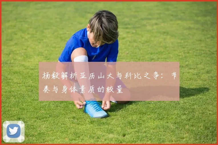 杨毅解析亚历山大与科比之争：节奏与身体素质的较量